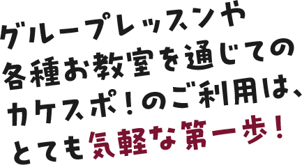 グループレッスンや各種お教室を通じてのカケスポ！のご利用は、とても気軽な第一歩！