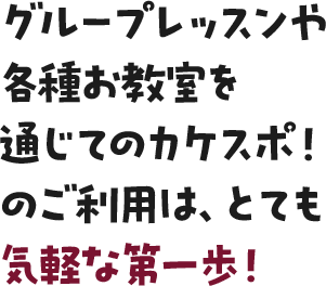 グループレッスンや各種お教室を通じてのカケスポ！のご利用は、とても気軽な第一歩！