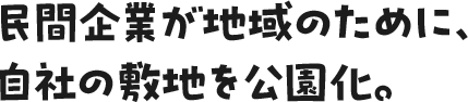 民企業が地域のために、自社の敷地を公園化。